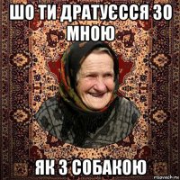шо ти дратуєсся зо мною як з собакою