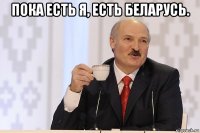 пока есть я, есть беларусь. 