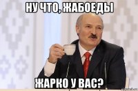 ну что, жабоеды жарко у вас?