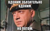 вдоним, обязательно вдоним. но потом.