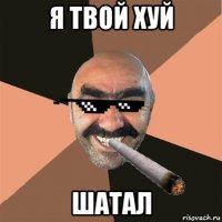 я твой хуй шатал