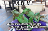 слушай а какой сейчас год? от рождества христова? нее. от рождества протоплазмы...