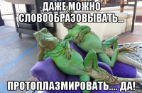 даже можно словообразовывать... протоплазмировать.... да!