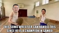  this sumo wrestler can handle this since he is a champion in sambo