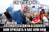 снг эта дичь готовьтесь дичи я скоро к вам приехать и вас ням ням