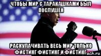 чтобы мир с таракашками был послушен раскулачивать весь мир только фистинг фистинг и фистинг