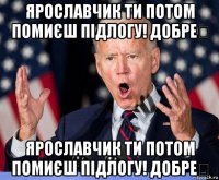ярославчик ти потом помиєш підлогу! добре？ ярославчик ти потом помиєш підлогу! добре？
