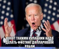  вооот такими кулаками надо делать фистинг долларовым рабам
