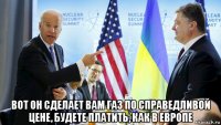  вот он сделает вам газ по справедливой цене, будете платить, как в европе