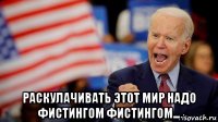  раскулачивать этот мир надо фистингом фистингом...