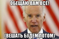 обещаю вам всё! (вешать будем потом)