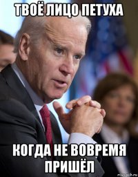 твоё лицо петуха когда не вовремя пришёл