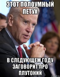 этот полоумный петух в следующем году заговорит про плутоний