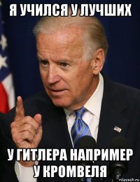 я учился у лучших у гитлера например у кромвеля