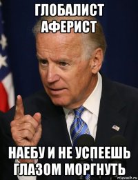 глобалист аферист наебу и не успеешь глазом моргнуть