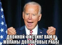  двойной фистинг вам в жопаны долларовые рабы