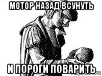 мотор назад всунуть и пороги поварить