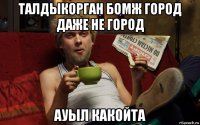 талдыкорган бомж город даже не город ауыл какойта