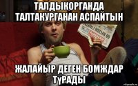 талдыкорганда талтакурганан аспайтын жалайыр деген бомждар түрады