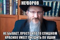 не воров не бывает, просто кто то слишком красиво умеет пиздить по ушам