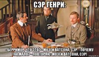 сэр генри: - берримор, что это? - мозги ватсона, сэр. - почему так мало? - повторяю: мозги ватсона, сэр!