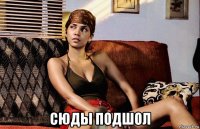  сюды подшол