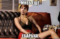мнеб ещё ебарька
