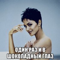  один раз и в шоколадный глаз