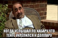  когда услышал по хабару что тенге укрепился к доллару