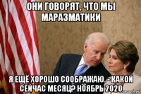 они говорят, что мы маразматики я ещё хорошо соображаю. - какой сейчас месяц? ноябрь 2020