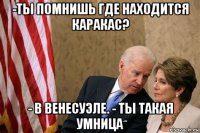 -ты помнишь где находится каракас? - в венесуэле. - ты такая умница