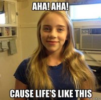 aha! aha! cause life's like this