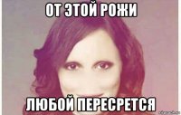 от этой рожи любой пересрется