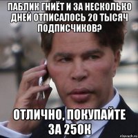 паблик гниёт и за несколько дней отписалось 20 тысяч подписчиков? отлично, покупайте за 250к