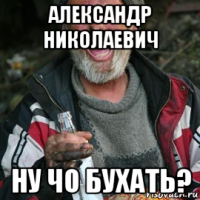 александр николаевич ну чо бухать?