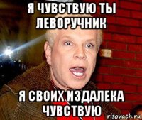 я чувствую ты леворучник я своих издалека чувствую
