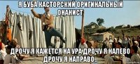 я буба касторский оригинальный онанист дрочу я кажется на ура дрочу я налево дрочу я направо..