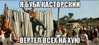 я буба касторский вертел всех на хую