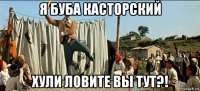 я буба касторский хули ловите вы тут?!