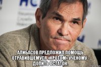  алибасов предложил помощь отравившемуся «кротом» ученому - допить остаток.