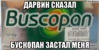 дарвин сказал бускопан застал меня