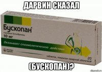 дарвин сказал (бускопан)?