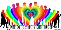  денисом..похуй корочь