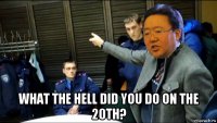  what the hell did you do on the 20th?