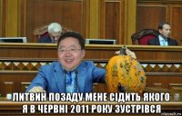  литвин позаду мене сідить якого я в червні 2011 року зустрівся