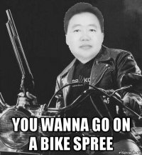  you wanna go on a bike spree