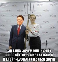  "эй вика, зачем мне нужно было фотографироваться с вилой" - цахиагийн элбэгдорж