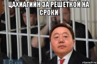цахиагийн за решеткой на сроки 