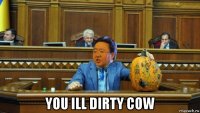  you ill dirty cow