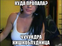 куда пропала? чучундра кишкоблудница